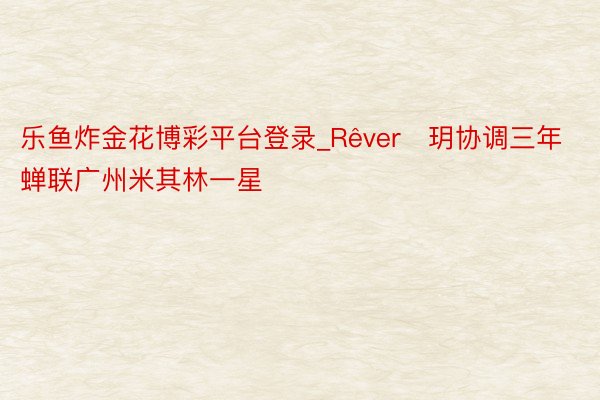 乐鱼炸金花博彩平台登录_Rêver・玥协调三年蝉联广州米其林一星