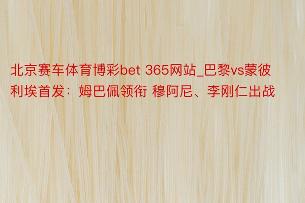 北京赛车体育博彩bet 365网站_巴黎vs蒙彼利埃首发：姆巴佩领衔 穆阿尼、李刚仁出战