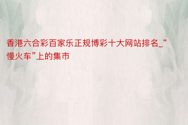香港六合彩百家乐正规博彩十大网站排名_“慢火车”上的集市