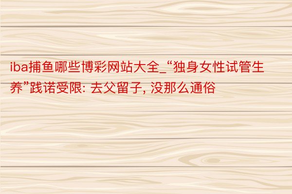 iba捕鱼哪些博彩网站大全_“独身女性试管生养”践诺受限: 去父留子, 没那么通俗
