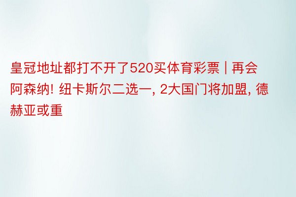 皇冠地址都打不开了520买体育彩票 | 再会阿森纳! 纽卡斯尔二选一, 2大国门将加盟, 德赫亚或重