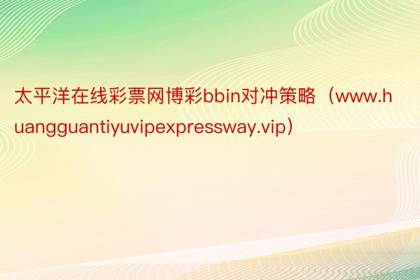 太平洋在线彩票网博彩bbin对冲策略（www.huangguantiyuvipexpressway.vip）
