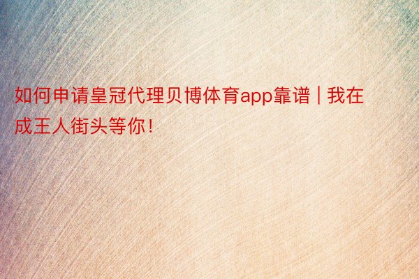 如何申请皇冠代理贝博体育app靠谱 | 我在成王人街头等你！