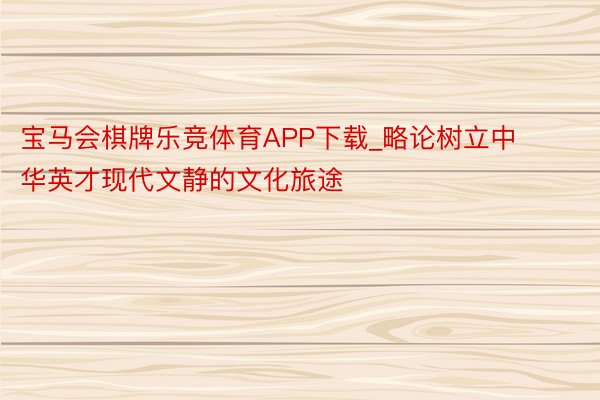 宝马会棋牌乐竞体育APP下载_略论树立中华英才现代文静的文化旅途