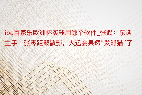 iba百家乐欧洲杯买球用哪个软件_张赐：东谈主手一张零距聚散影，大运会果然“发熊猫”了