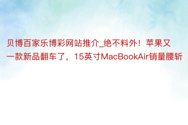 贝博百家乐博彩网站推介_绝不料外！苹果又一款新品翻车了，15英寸MacBookAir销量腰斩