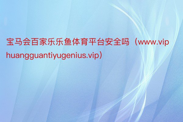 宝马会百家乐乐鱼体育平台安全吗（www.viphuangguantiyugenius.vip）