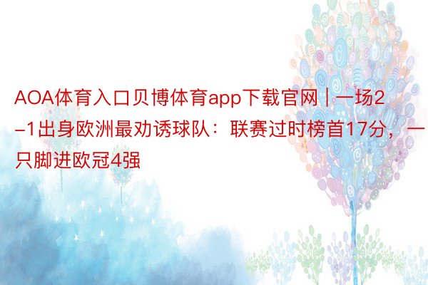 AOA体育入口贝博体育app下载官网 | 一场2-1出身欧洲最劝诱球队：联赛过时榜首17分，一只脚进欧冠4强