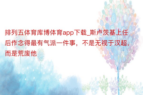 排列五体育库博体育app下载_斯卢茨基上任后作念得最有气派一件事，不是无视于汉超，而是荒废他