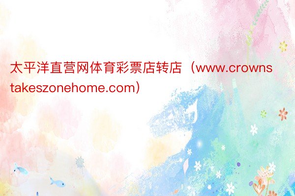 太平洋直营网体育彩票店转店（www.crownstakeszonehome.com）