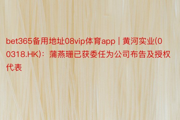 bet365备用地址08vip体育app | 黄河实业(00318.HK)：蒲燕珊已获委任为公司布告及授权代表
