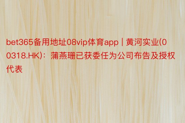 bet365备用地址08vip体育app | 黄河实业(00318.HK)：蒲燕珊已获委任为公司布告及授权代表