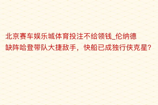 北京赛车娱乐城体育投注不给领钱_伦纳德缺阵哈登带队大捷敌手，快船已成独行侠克星?