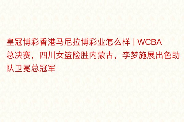 皇冠博彩香港马尼拉博彩业怎么样 | WCBA总决赛，四川女篮险胜内蒙古，李梦施展出色助队卫冕总冠军