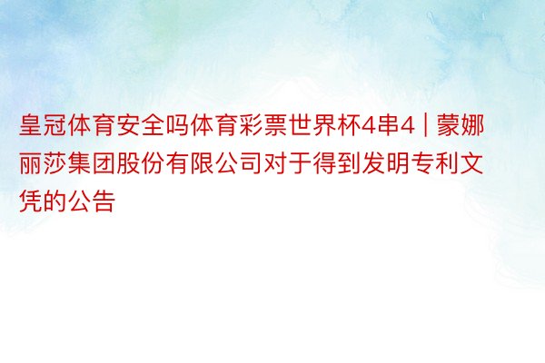 皇冠体育安全吗体育彩票世界杯4串4 | 蒙娜丽莎集团股份有限公司对于得到发明专利文凭的公告