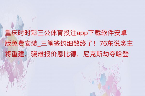 重庆时时彩三公体育投注app下载软件安卓版免费安装_三笔签约细致终了！76东说念主将重建，骁雄报价恩比德，尼克斯劫夺哈登