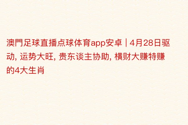 澳門足球直播点球体育app安卓 | 4月28日驱动, 运势大旺, 贵东谈主协助, 横财大赚特赚的4大生肖