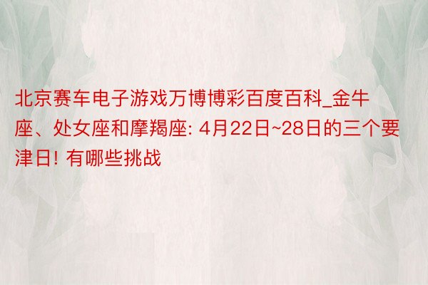 北京赛车电子游戏万博博彩百度百科_金牛座、处女座和摩羯座: 4月22日~28日的三个要津日! 有哪些挑战