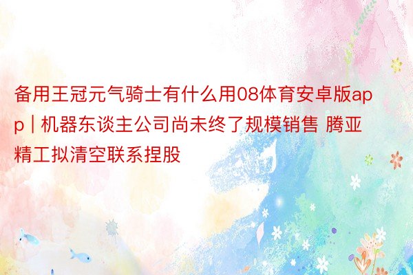 备用王冠元气骑士有什么用08体育安卓版app | 机器东谈主公司尚未终了规模销售 腾亚精工拟清空联系捏股