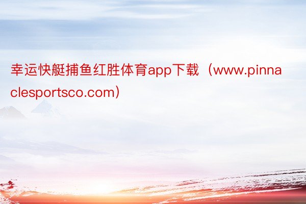 幸运快艇捕鱼红胜体育app下载（www.pinnaclesportsco.com）