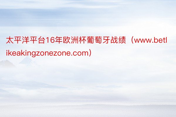 太平洋平台16年欧洲杯葡萄牙战绩（www.betlikeakingzonezone.com）