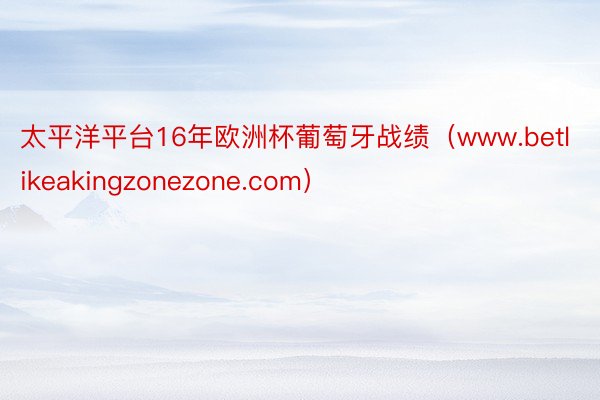 太平洋平台16年欧洲杯葡萄牙战绩（www.betlikeakingzonezone.com）