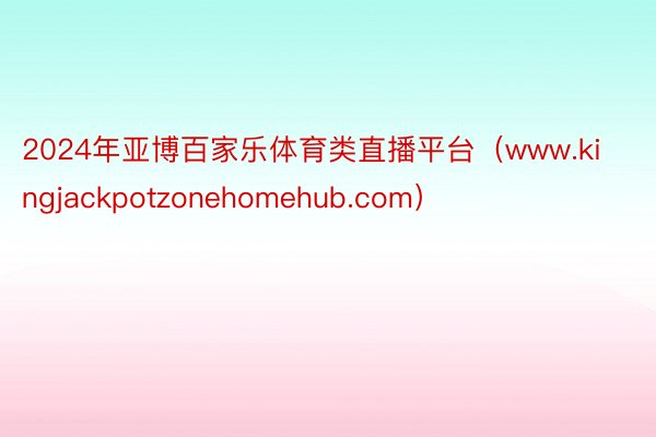 2024年亚博百家乐体育类直播平台（www.kingjackpotzonehomehub.com）