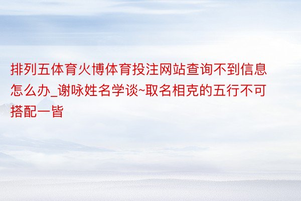 排列五体育火博体育投注网站查询不到信息怎么办_谢咏姓名学谈~取名相克的五行不可搭配一皆