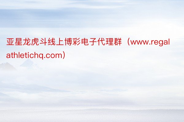 亚星龙虎斗线上博彩电子代理群（www.regalathletichq.com）