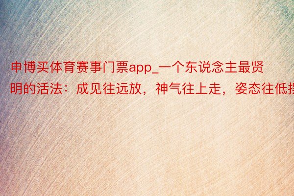 申博买体育赛事门票app_一个东说念主最贤明的活法：成见往远放，神气往上走，姿态往低摆