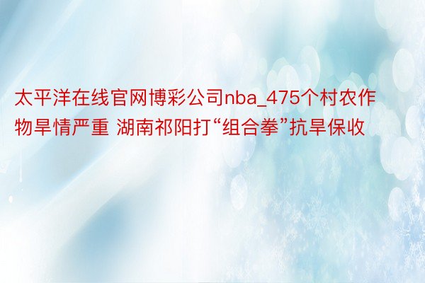 太平洋在线官网博彩公司nba_475个村农作物旱情严重 湖南祁阳打“组合拳”抗旱保收