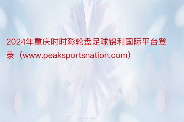 2024年重庆时时彩轮盘足球锦利国际平台登录（www.peaksportsnation.com）