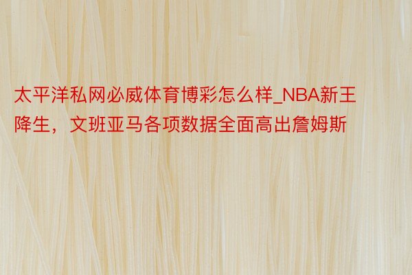 太平洋私网必威体育博彩怎么样_NBA新王降生，文班亚马各项数据全面高出詹姆斯