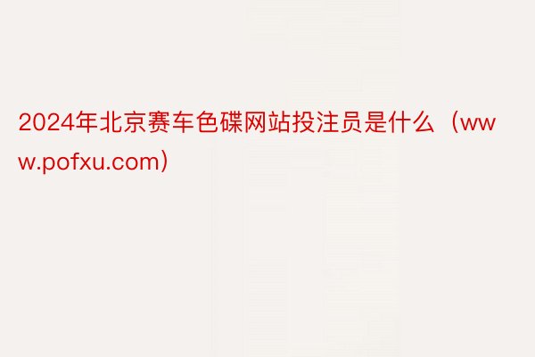 2024年北京赛车色碟网站投注员是什么（www.pofxu.com）
