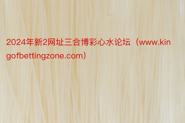 2024年新2网址三合博彩心水论坛（www.kingofbettingzone.com）
