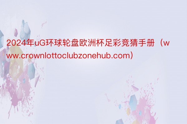 2024年uG环球轮盘欧洲杯足彩竞猜手册（www.crownlottoclubzonehub.com）