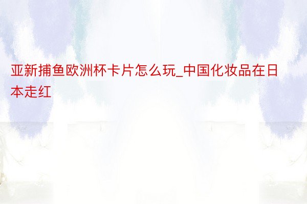 亚新捕鱼欧洲杯卡片怎么玩_中国化妆品在日本走红