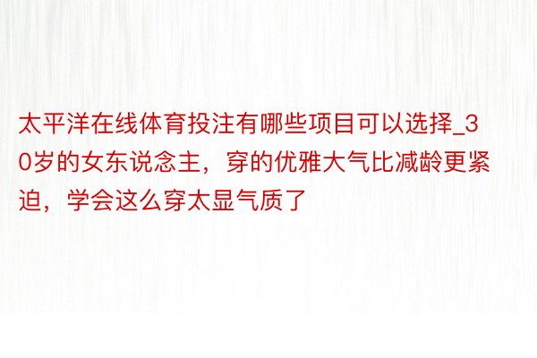 太平洋在线体育投注有哪些项目可以选择_30岁的女东说念主，穿的优雅大气比减龄更紧迫，学会这么穿太显气质了