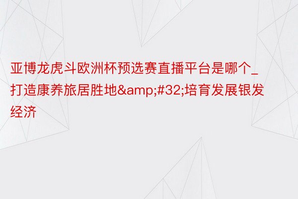 亚博龙虎斗欧洲杯预选赛直播平台是哪个_打造康养旅居胜地&#32;培育发展银发经济