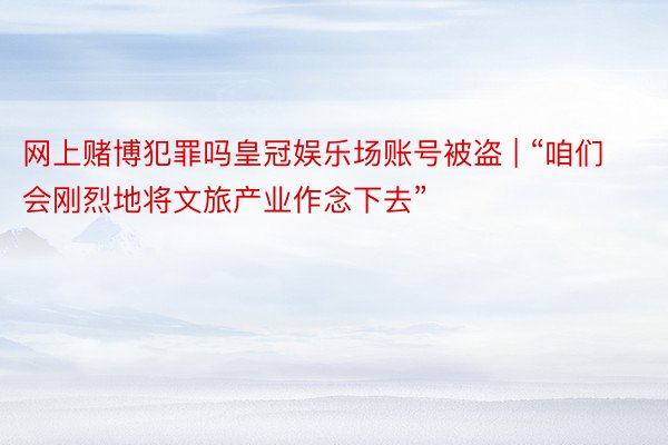 网上赌博犯罪吗皇冠娱乐场账号被盗 | “咱们会刚烈地将文旅产业作念下去”