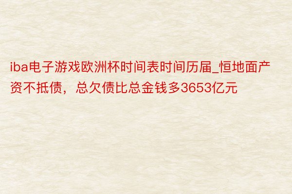 iba电子游戏欧洲杯时间表时间历届_恒地面产资不抵债，总欠债比总金钱多3653亿元