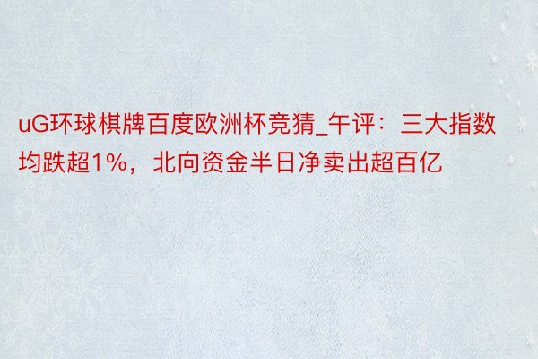 uG环球棋牌百度欧洲杯竞猜_午评：三大指数均跌超1%，北向资金半日净卖出超百亿