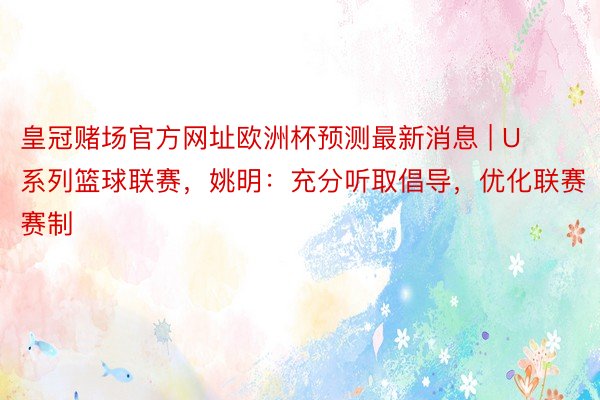 皇冠赌场官方网址欧洲杯预测最新消息 | U系列篮球联赛，姚明：充分听取倡导，优化联赛赛制