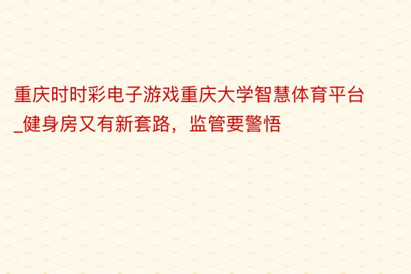 重庆时时彩电子游戏重庆大学智慧体育平台_健身房又有新套路，监管要警悟