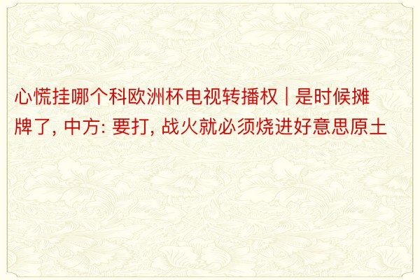 心慌挂哪个科欧洲杯电视转播权 | 是时候摊牌了, 中方: 要打, 战火就必须烧进好意思原土