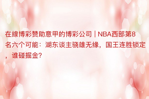 在線博彩赞助意甲的博彩公司 | NBA西部第8名六个可能：湖东谈主骁雄无缘，国王连胜锁定，谁碰掘金？