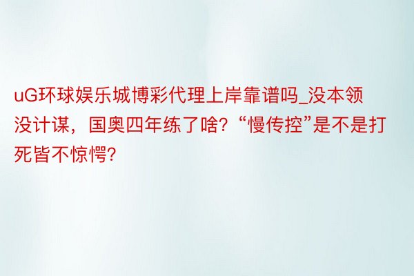 uG环球娱乐城博彩代理上岸靠谱吗_没本领没计谋，国奥四年练了啥？“慢传控”是不是打死皆不惊愕？
