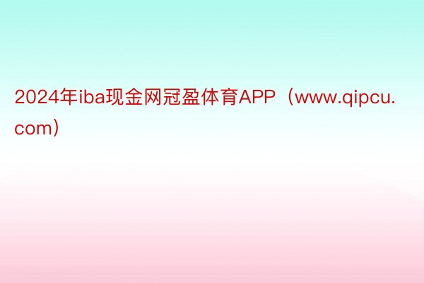 2024年iba现金网冠盈体育APP（www.qipcu.com）