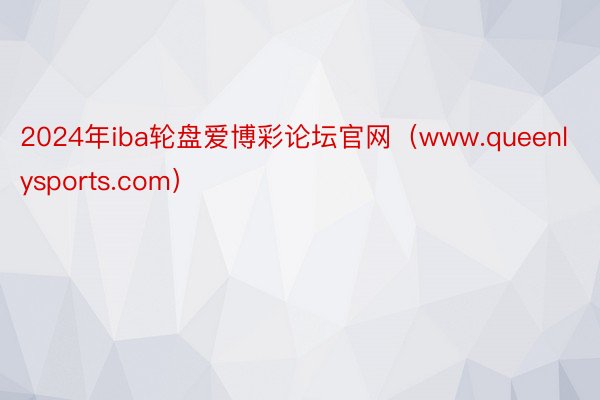 2024年iba轮盘爱博彩论坛官网（www.queenlysports.com）