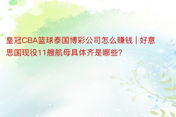 皇冠CBA篮球泰国博彩公司怎么赚钱 | 好意思国现役11艘航母具体齐是哪些？